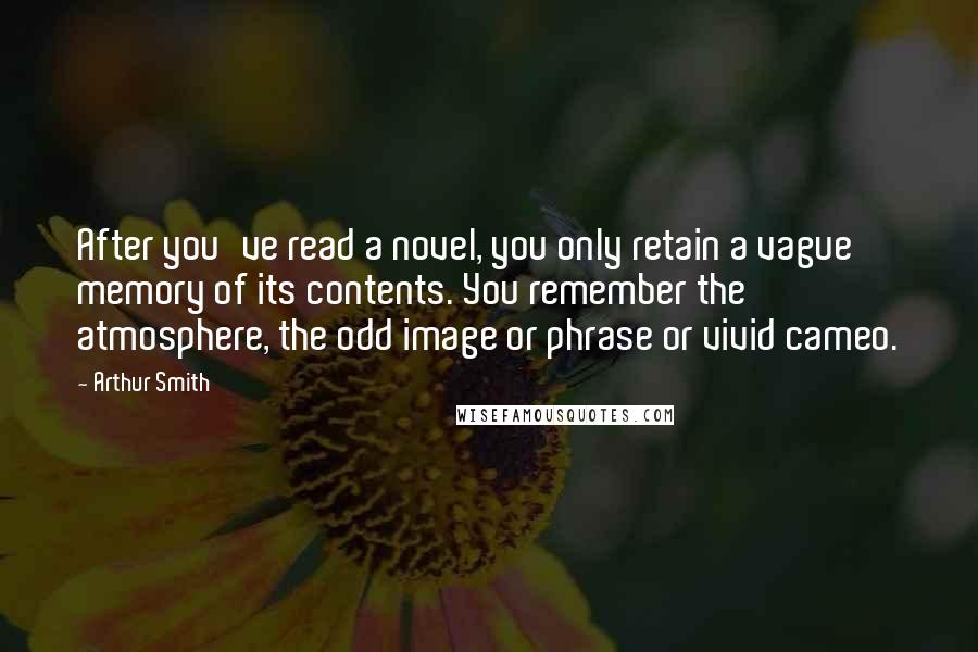 Arthur Smith Quotes: After you've read a novel, you only retain a vague memory of its contents. You remember the atmosphere, the odd image or phrase or vivid cameo.