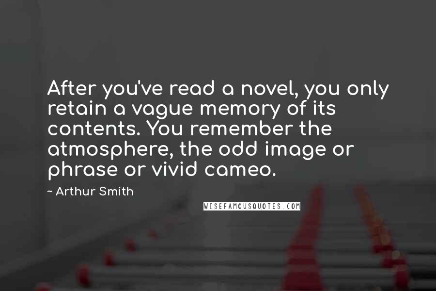 Arthur Smith Quotes: After you've read a novel, you only retain a vague memory of its contents. You remember the atmosphere, the odd image or phrase or vivid cameo.