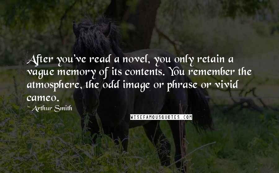 Arthur Smith Quotes: After you've read a novel, you only retain a vague memory of its contents. You remember the atmosphere, the odd image or phrase or vivid cameo.