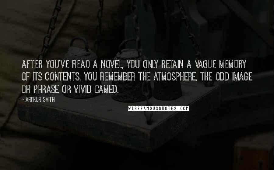 Arthur Smith Quotes: After you've read a novel, you only retain a vague memory of its contents. You remember the atmosphere, the odd image or phrase or vivid cameo.