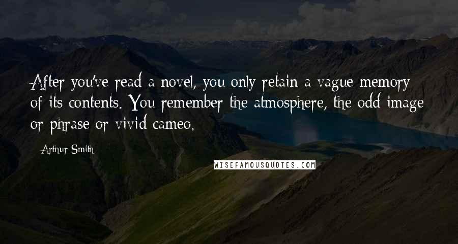 Arthur Smith Quotes: After you've read a novel, you only retain a vague memory of its contents. You remember the atmosphere, the odd image or phrase or vivid cameo.