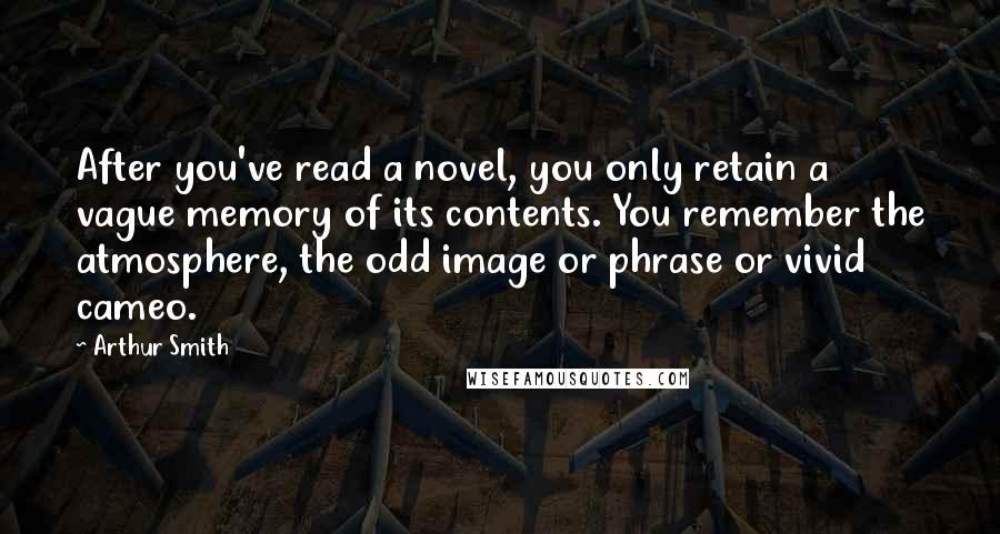 Arthur Smith Quotes: After you've read a novel, you only retain a vague memory of its contents. You remember the atmosphere, the odd image or phrase or vivid cameo.