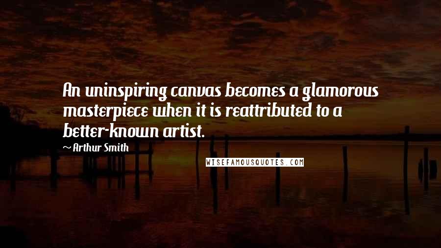 Arthur Smith Quotes: An uninspiring canvas becomes a glamorous masterpiece when it is reattributed to a better-known artist.