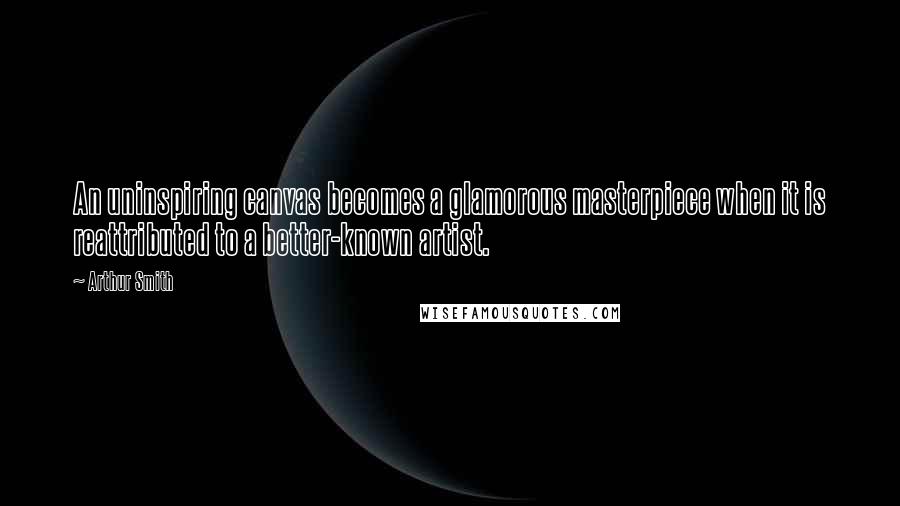 Arthur Smith Quotes: An uninspiring canvas becomes a glamorous masterpiece when it is reattributed to a better-known artist.