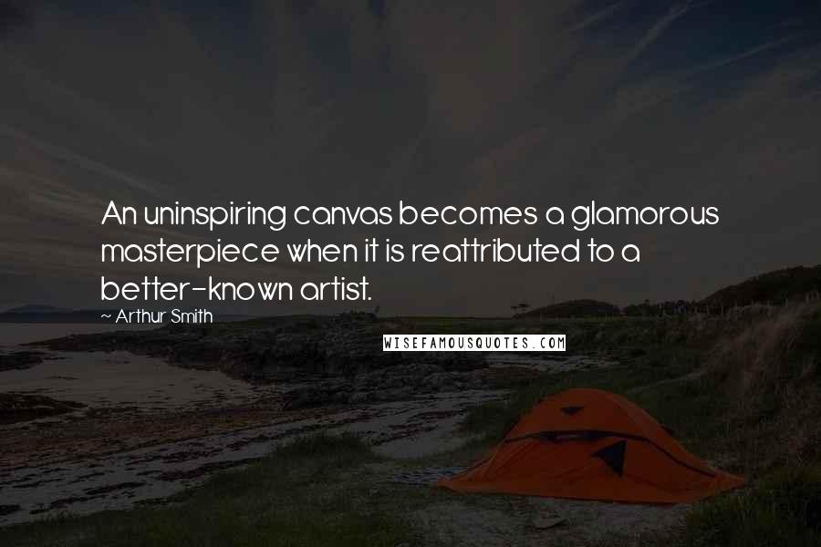 Arthur Smith Quotes: An uninspiring canvas becomes a glamorous masterpiece when it is reattributed to a better-known artist.