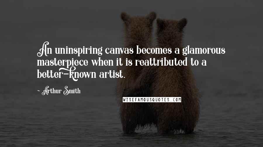 Arthur Smith Quotes: An uninspiring canvas becomes a glamorous masterpiece when it is reattributed to a better-known artist.