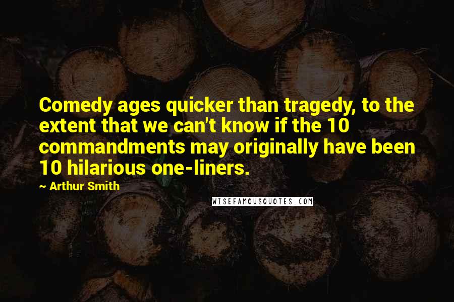 Arthur Smith Quotes: Comedy ages quicker than tragedy, to the extent that we can't know if the 10 commandments may originally have been 10 hilarious one-liners.