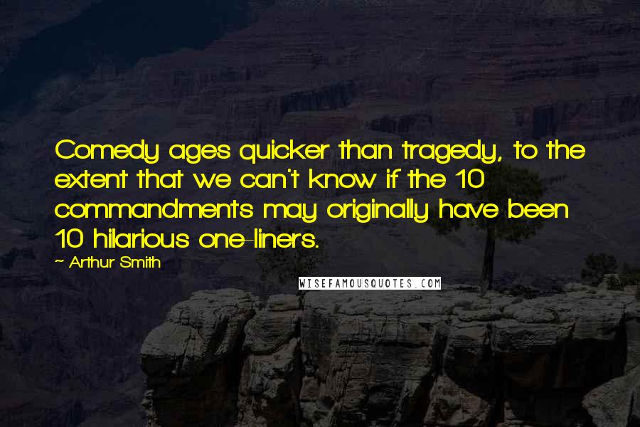 Arthur Smith Quotes: Comedy ages quicker than tragedy, to the extent that we can't know if the 10 commandments may originally have been 10 hilarious one-liners.