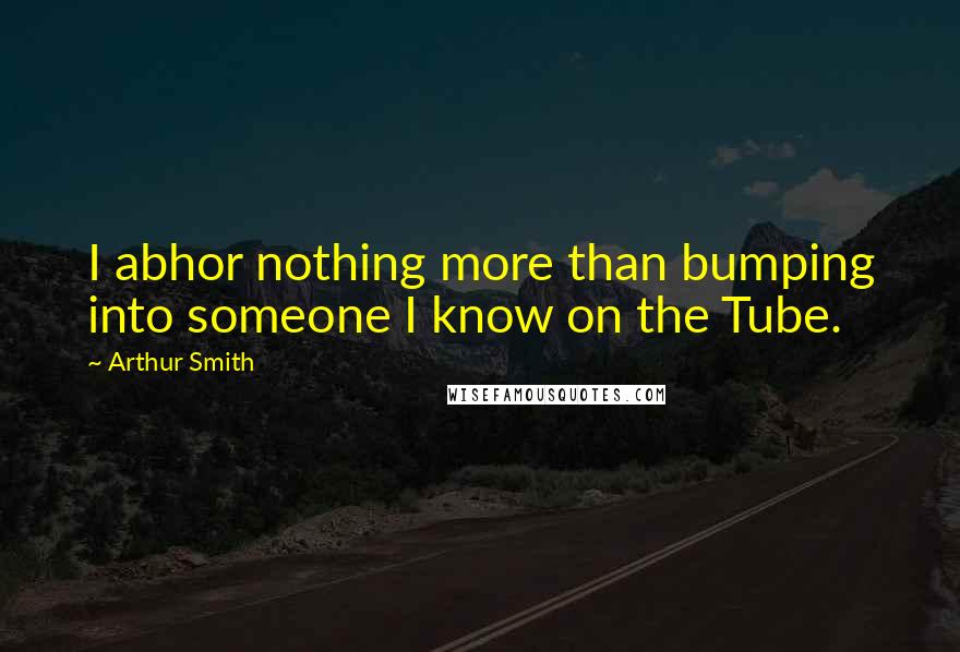 Arthur Smith Quotes: I abhor nothing more than bumping into someone I know on the Tube.