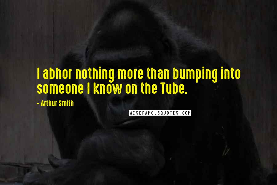 Arthur Smith Quotes: I abhor nothing more than bumping into someone I know on the Tube.
