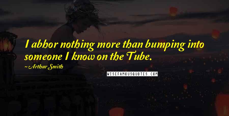 Arthur Smith Quotes: I abhor nothing more than bumping into someone I know on the Tube.