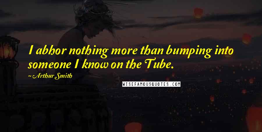 Arthur Smith Quotes: I abhor nothing more than bumping into someone I know on the Tube.