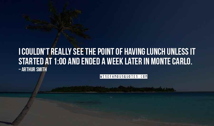 Arthur Smith Quotes: I couldn't really see the point of having lunch unless it started at 1:00 and ended a week later in Monte Carlo.