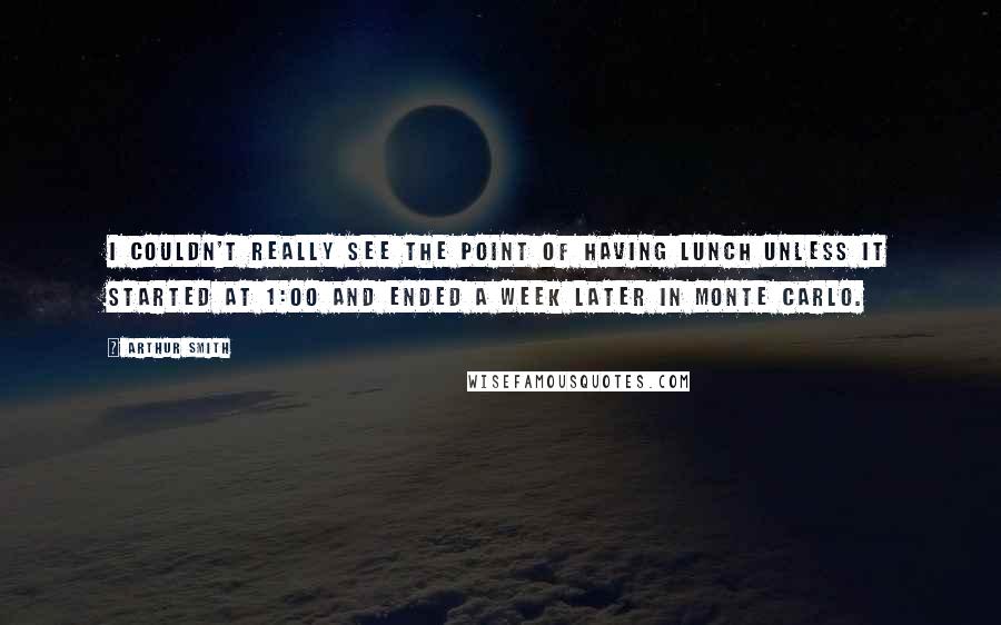 Arthur Smith Quotes: I couldn't really see the point of having lunch unless it started at 1:00 and ended a week later in Monte Carlo.