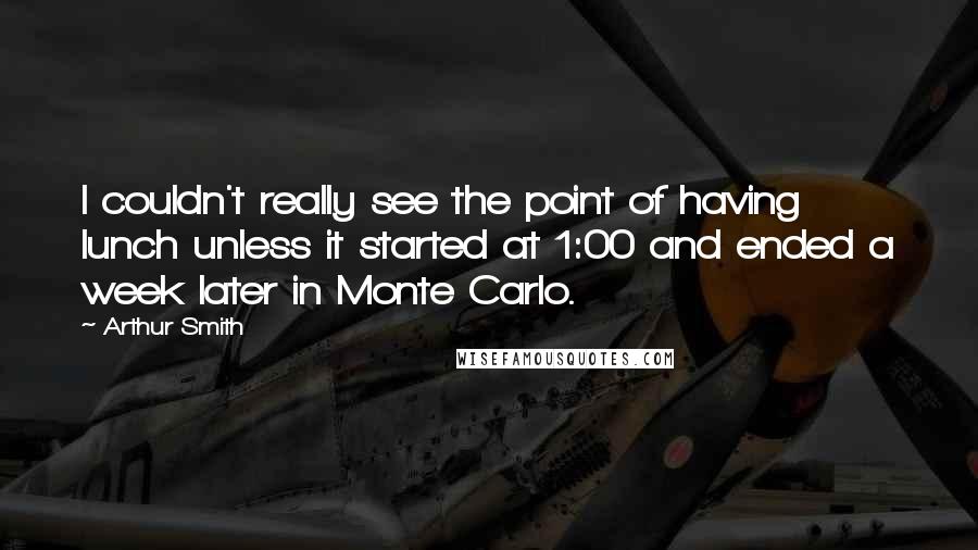 Arthur Smith Quotes: I couldn't really see the point of having lunch unless it started at 1:00 and ended a week later in Monte Carlo.
