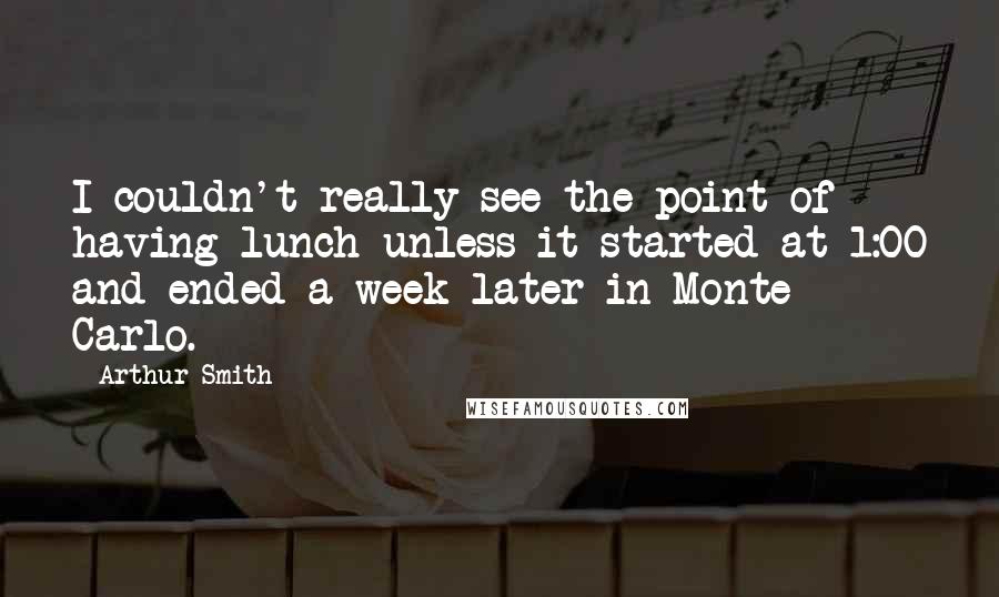 Arthur Smith Quotes: I couldn't really see the point of having lunch unless it started at 1:00 and ended a week later in Monte Carlo.