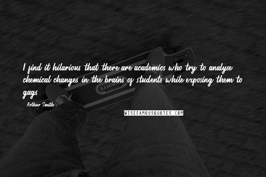 Arthur Smith Quotes: I find it hilarious that there are academics who try to analyse chemical changes in the brains of students while exposing them to gags.
