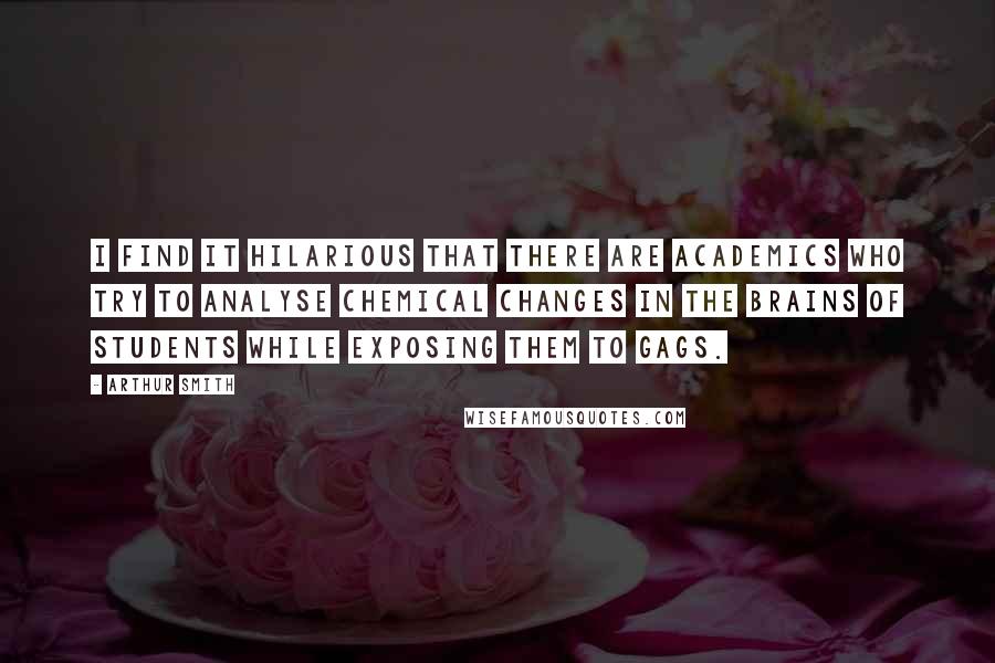 Arthur Smith Quotes: I find it hilarious that there are academics who try to analyse chemical changes in the brains of students while exposing them to gags.