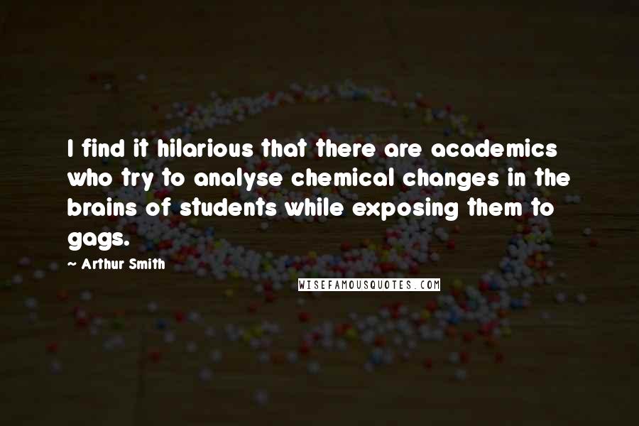 Arthur Smith Quotes: I find it hilarious that there are academics who try to analyse chemical changes in the brains of students while exposing them to gags.