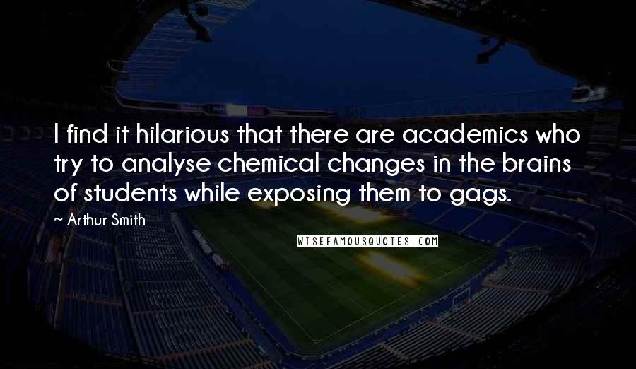 Arthur Smith Quotes: I find it hilarious that there are academics who try to analyse chemical changes in the brains of students while exposing them to gags.