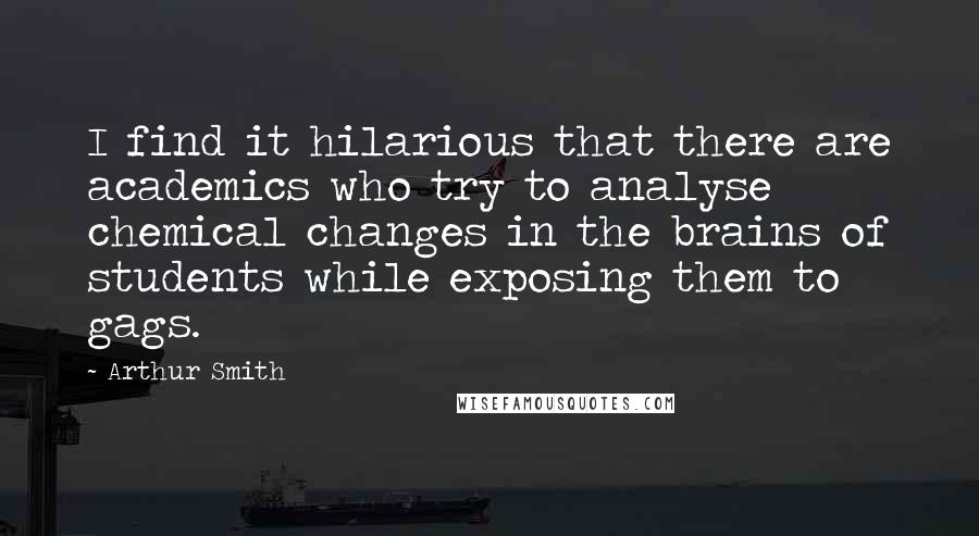 Arthur Smith Quotes: I find it hilarious that there are academics who try to analyse chemical changes in the brains of students while exposing them to gags.