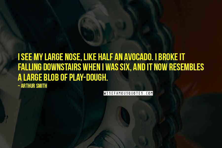 Arthur Smith Quotes: I see my large nose, like half an avocado. I broke it falling downstairs when I was six, and it now resembles a large blob of play-dough.