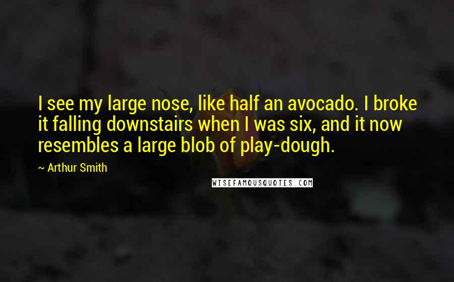 Arthur Smith Quotes: I see my large nose, like half an avocado. I broke it falling downstairs when I was six, and it now resembles a large blob of play-dough.