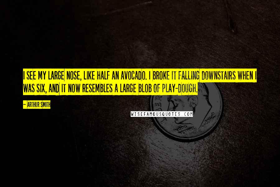 Arthur Smith Quotes: I see my large nose, like half an avocado. I broke it falling downstairs when I was six, and it now resembles a large blob of play-dough.