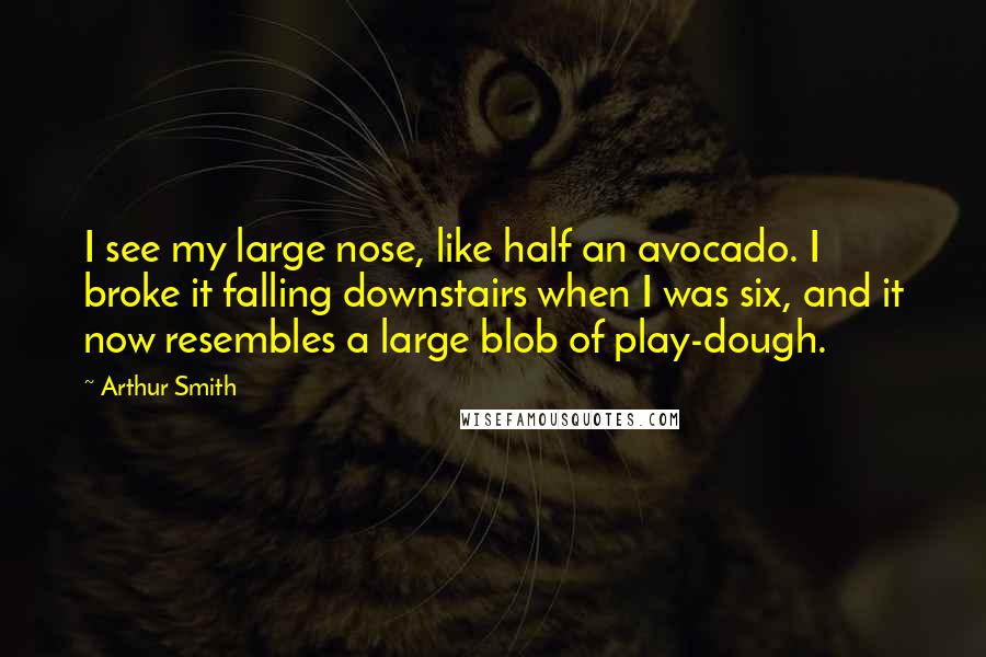 Arthur Smith Quotes: I see my large nose, like half an avocado. I broke it falling downstairs when I was six, and it now resembles a large blob of play-dough.