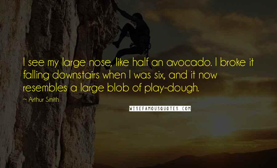 Arthur Smith Quotes: I see my large nose, like half an avocado. I broke it falling downstairs when I was six, and it now resembles a large blob of play-dough.