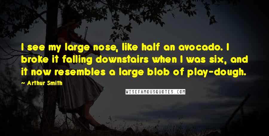 Arthur Smith Quotes: I see my large nose, like half an avocado. I broke it falling downstairs when I was six, and it now resembles a large blob of play-dough.