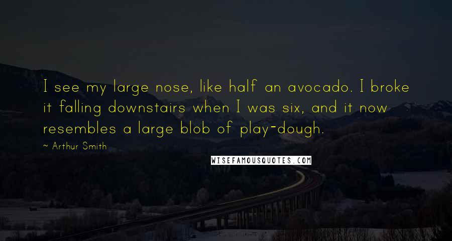 Arthur Smith Quotes: I see my large nose, like half an avocado. I broke it falling downstairs when I was six, and it now resembles a large blob of play-dough.