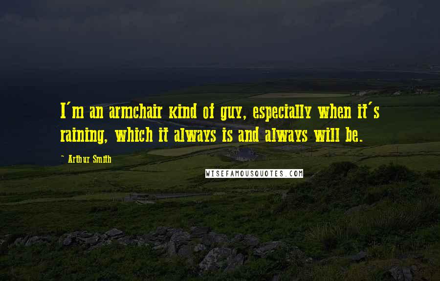 Arthur Smith Quotes: I'm an armchair kind of guy, especially when it's raining, which it always is and always will be.