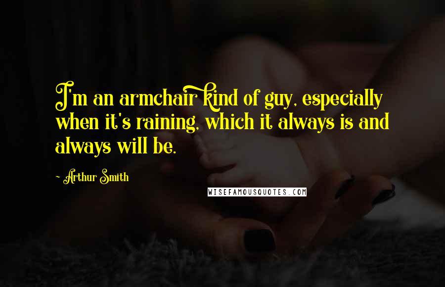 Arthur Smith Quotes: I'm an armchair kind of guy, especially when it's raining, which it always is and always will be.