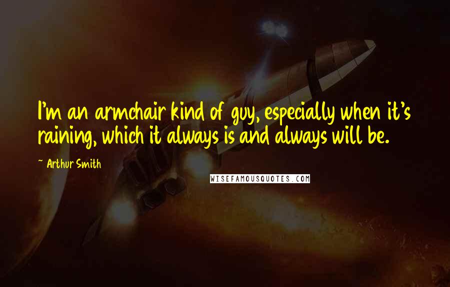 Arthur Smith Quotes: I'm an armchair kind of guy, especially when it's raining, which it always is and always will be.