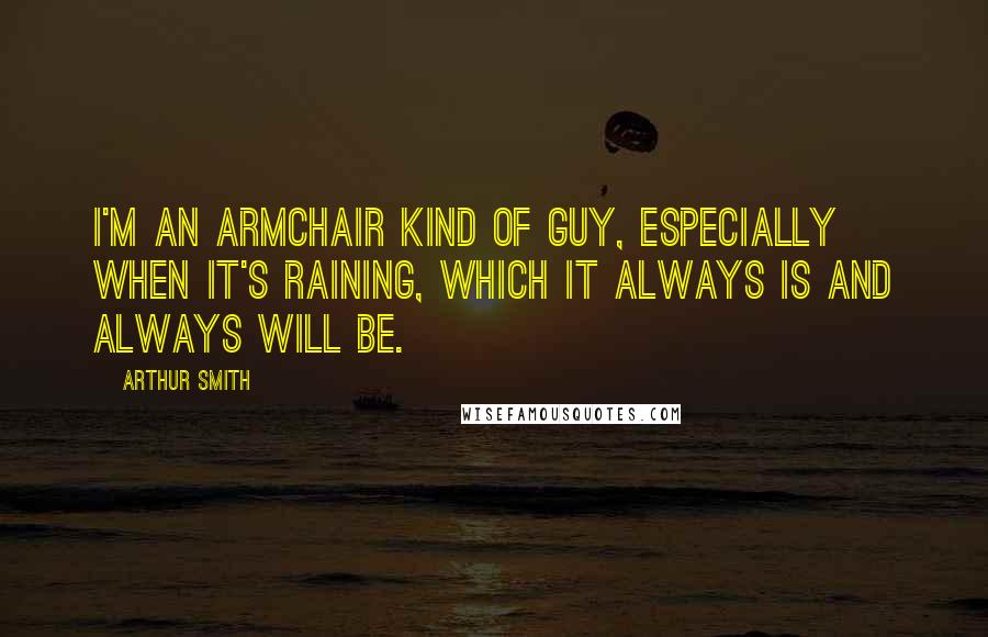 Arthur Smith Quotes: I'm an armchair kind of guy, especially when it's raining, which it always is and always will be.