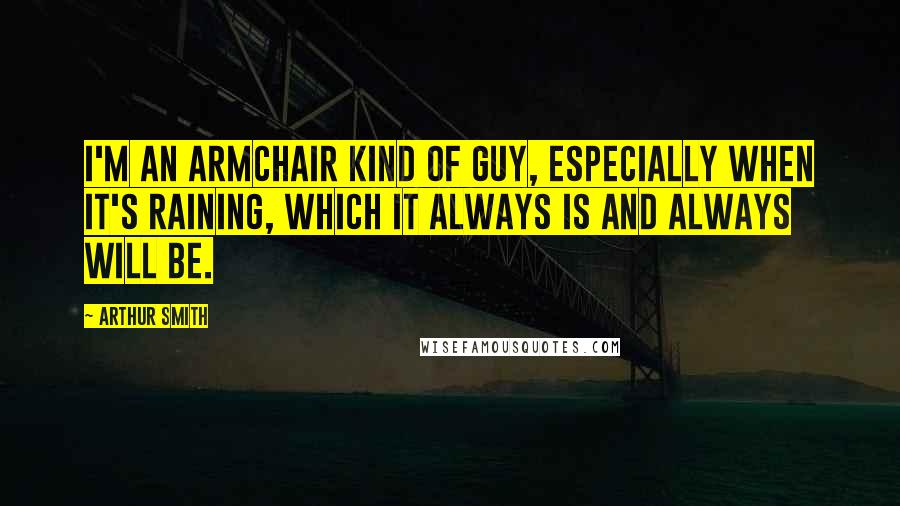 Arthur Smith Quotes: I'm an armchair kind of guy, especially when it's raining, which it always is and always will be.