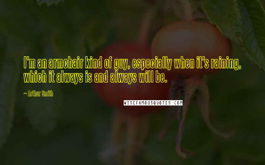 Arthur Smith Quotes: I'm an armchair kind of guy, especially when it's raining, which it always is and always will be.