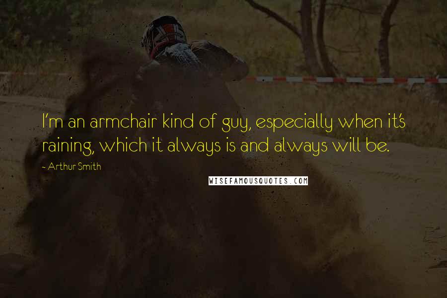 Arthur Smith Quotes: I'm an armchair kind of guy, especially when it's raining, which it always is and always will be.