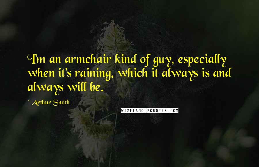 Arthur Smith Quotes: I'm an armchair kind of guy, especially when it's raining, which it always is and always will be.