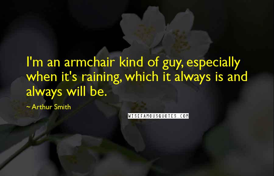 Arthur Smith Quotes: I'm an armchair kind of guy, especially when it's raining, which it always is and always will be.
