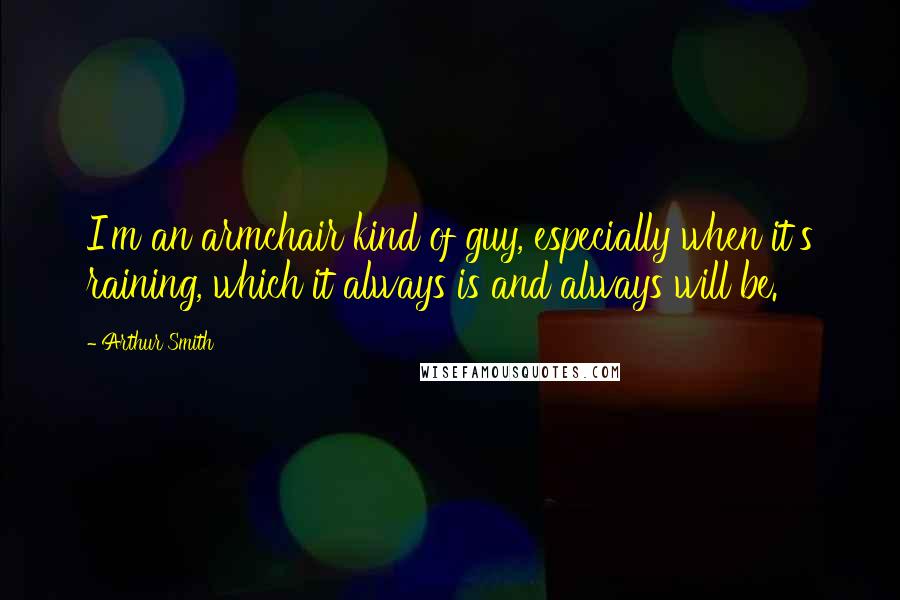 Arthur Smith Quotes: I'm an armchair kind of guy, especially when it's raining, which it always is and always will be.