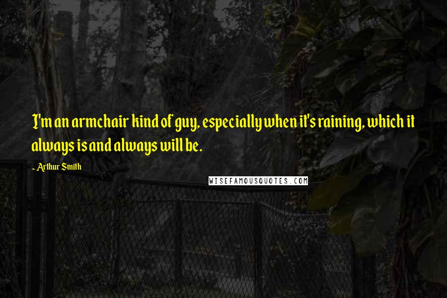 Arthur Smith Quotes: I'm an armchair kind of guy, especially when it's raining, which it always is and always will be.