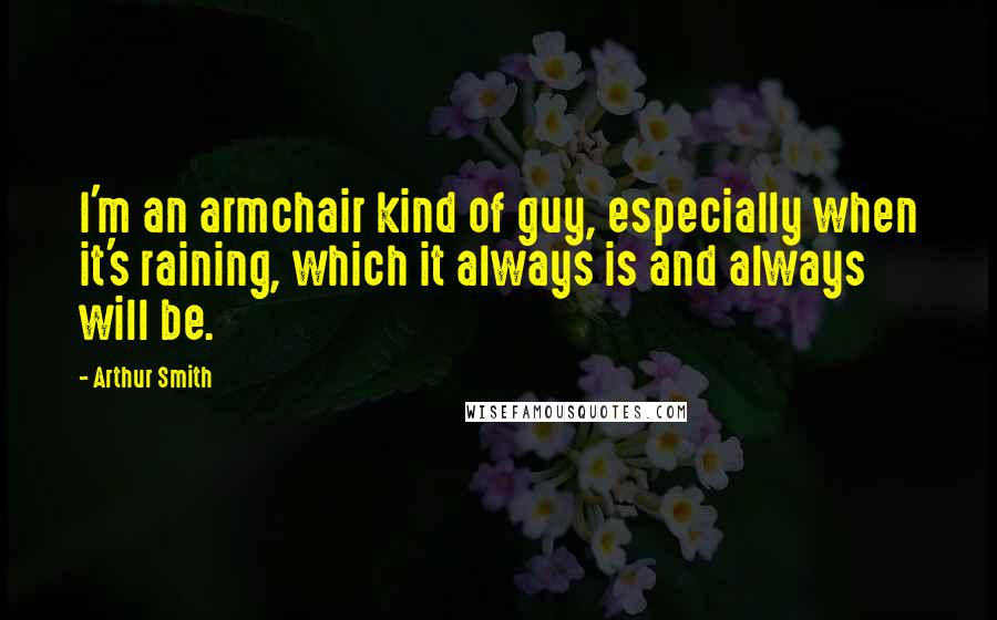 Arthur Smith Quotes: I'm an armchair kind of guy, especially when it's raining, which it always is and always will be.