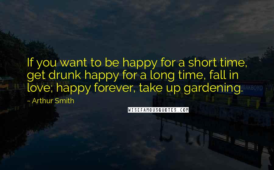 Arthur Smith Quotes: If you want to be happy for a short time, get drunk happy for a long time, fall in love; happy forever, take up gardening.