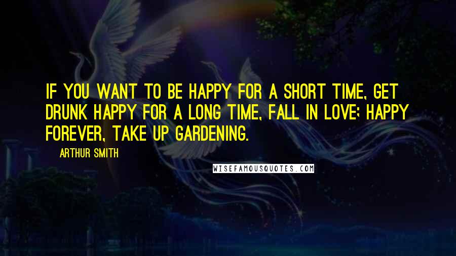 Arthur Smith Quotes: If you want to be happy for a short time, get drunk happy for a long time, fall in love; happy forever, take up gardening.