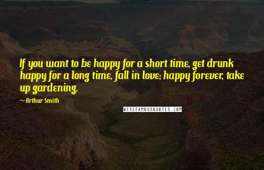 Arthur Smith Quotes: If you want to be happy for a short time, get drunk happy for a long time, fall in love; happy forever, take up gardening.