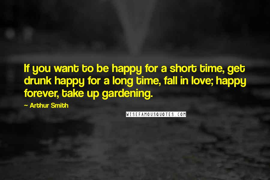 Arthur Smith Quotes: If you want to be happy for a short time, get drunk happy for a long time, fall in love; happy forever, take up gardening.