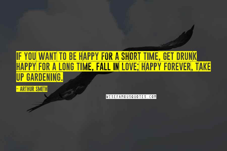 Arthur Smith Quotes: If you want to be happy for a short time, get drunk happy for a long time, fall in love; happy forever, take up gardening.