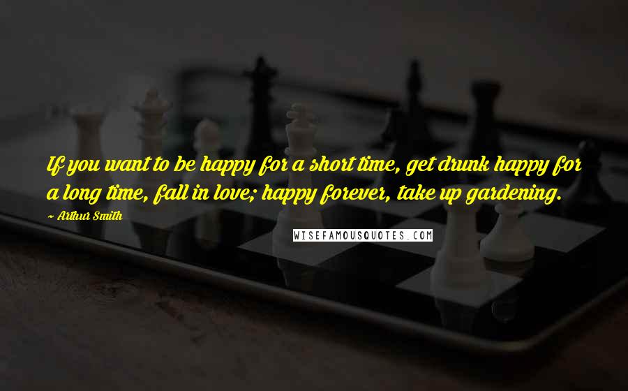 Arthur Smith Quotes: If you want to be happy for a short time, get drunk happy for a long time, fall in love; happy forever, take up gardening.